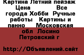 Картина Летний пейзаж › Цена ­ 25 420 - Все города Хобби. Ручные работы » Картины и панно   . Московская обл.,Лосино-Петровский г.